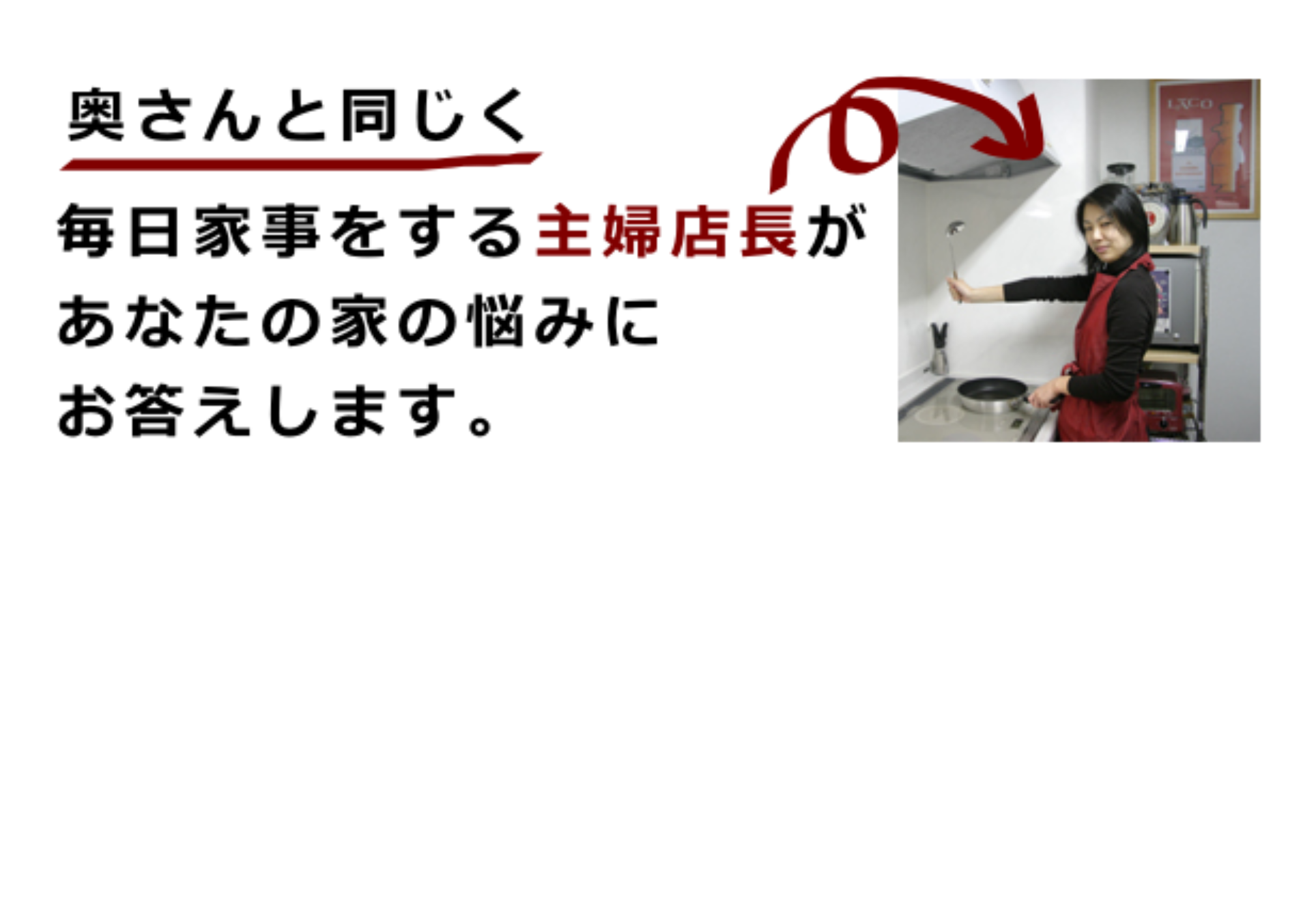 奥さんと同じく毎日家事をする主婦店長が、あなたの家の悩みにお答えします。